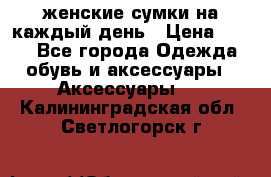 женские сумки на каждый день › Цена ­ 200 - Все города Одежда, обувь и аксессуары » Аксессуары   . Калининградская обл.,Светлогорск г.